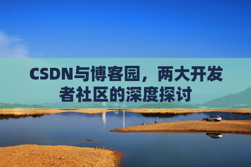 CSDN与博客园，两大开发者社区的深度探讨